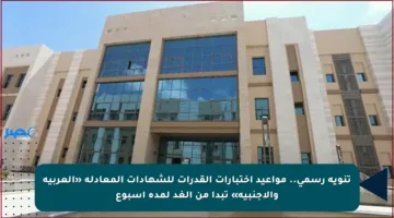 تنويه رسمي.. مواعيد اختبارات القدرات للشهادات المعادلة «العربية والأجنبية» تبدأ من الغد لمدة أسبوع